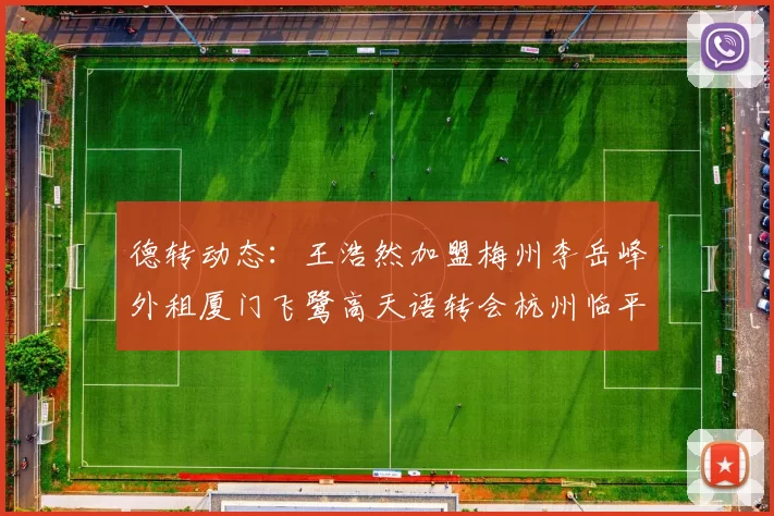 德转动态：王浩然加盟梅州李岳峰外租厦门飞鹭高天语转会杭州临平吴越