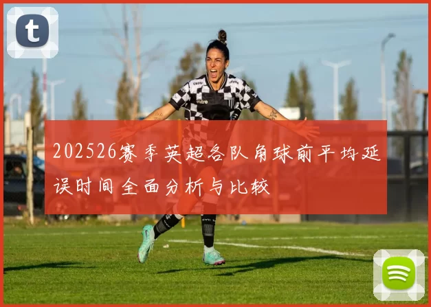 202526赛季英超各队角球前平均延误时间全面分析与比较