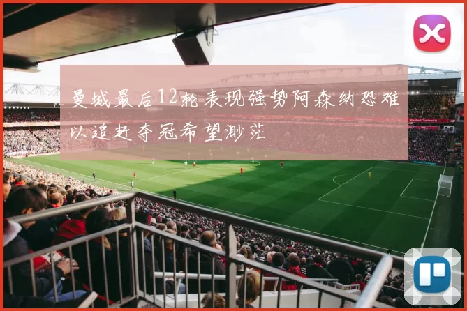 曼城最后12轮表现强势阿森纳恐难以追赶夺冠希望渺茫