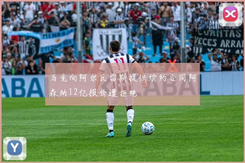 马竞向阿尔瓦雷斯提供续约合同阿森纳12亿报价遭拒绝