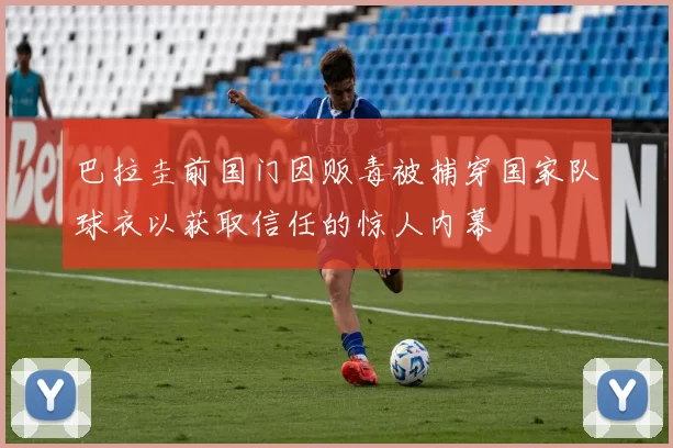 巴拉圭前国门因贩毒被捕穿国家队球衣以获取信任的惊人内幕