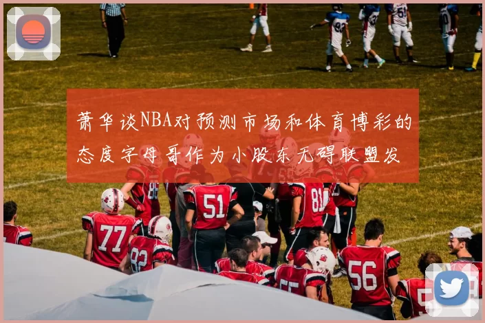 萧华谈NBA对预测市场和体育博彩的态度字母哥作为小股东无碍联盟发展