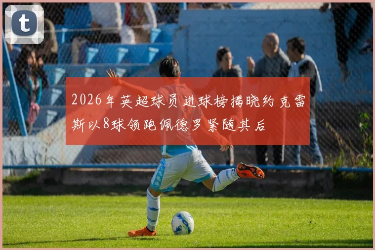2026年英超球员进球榜揭晓约克雷斯以8球领跑佩德罗紧随其后