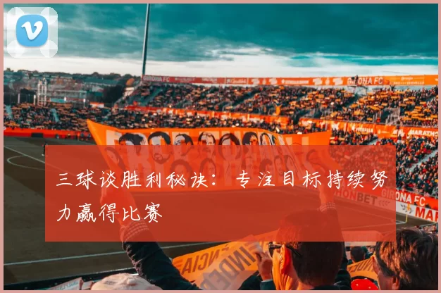 三球谈胜利秘诀：专注目标持续努力赢得比赛