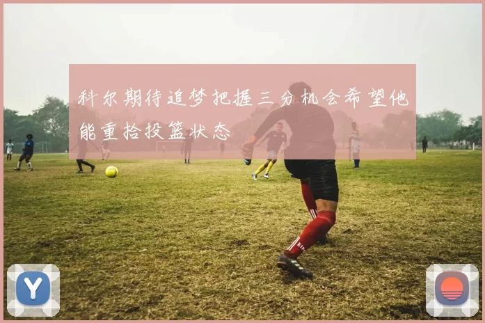 科尔期待追梦把握三分机会希望他能重拾投篮状态