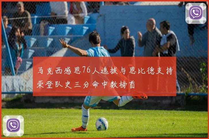 马克西感恩76人选拔与恩比德支持荣登队史三分命中数榜首