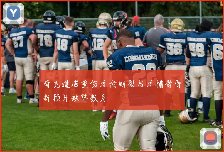 奇克遭遇重伤牙齿断裂与牙槽骨骨折预计缺阵数月
