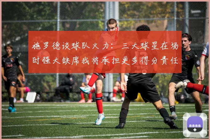 施罗德谈球队火力：三大球星在场时强大缺席我将承担更多得分责任