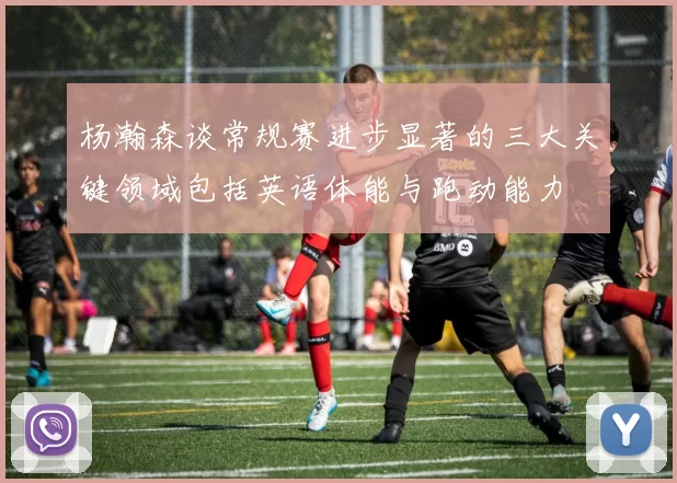 杨瀚森谈常规赛进步显著的三大关键领域包括英语体能与跑动能力
