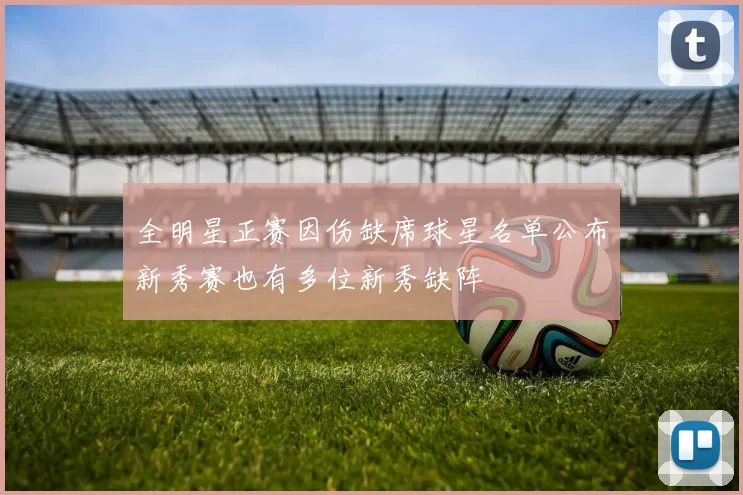 全明星正赛因伤缺席球星名单公布新秀赛也有多位新秀缺阵