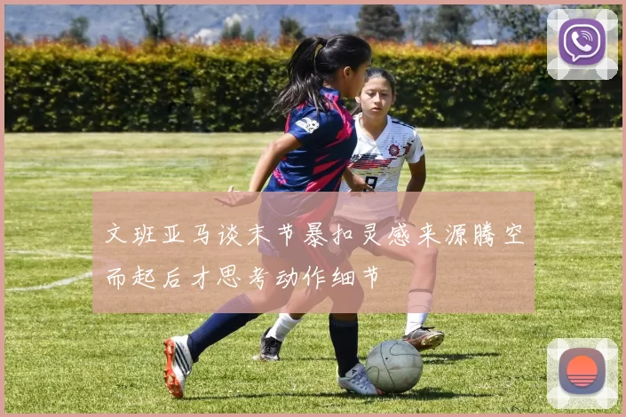 文班亚马谈末节暴扣灵感来源腾空而起后才思考动作细节