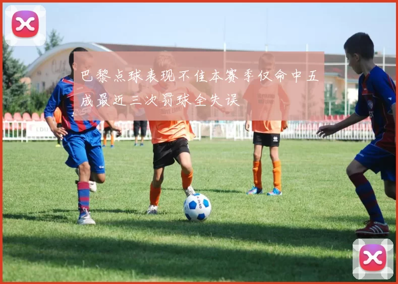 巴黎点球表现不佳本赛季仅命中五成最近三次罚球全失误