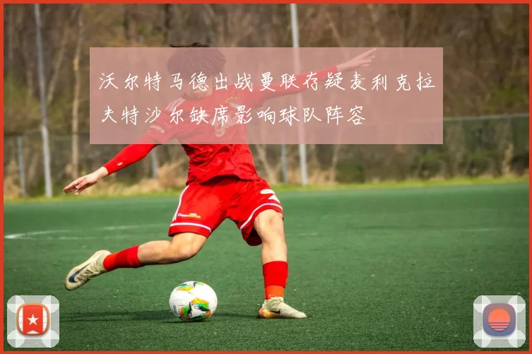 沃尔特马德出战曼联存疑麦利克拉夫特沙尔缺席影响球队阵容