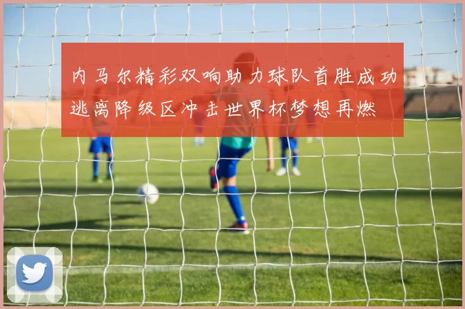 内马尔精彩双响助力球队首胜成功逃离降级区冲击世界杯梦想再燃