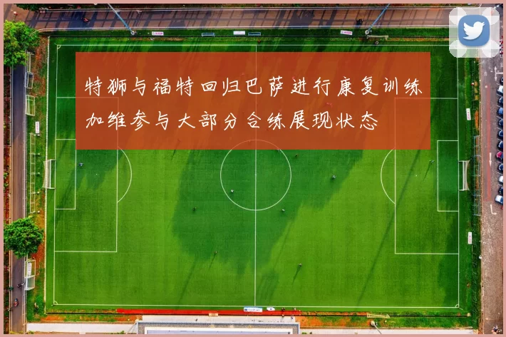 特狮与福特回归巴萨进行康复训练加维参与大部分合练展现状态
