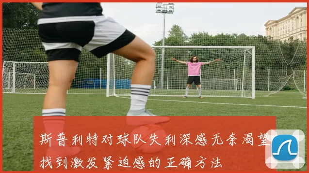 斯普利特对球队失利深感无奈渴望找到激发紧迫感的正确方法