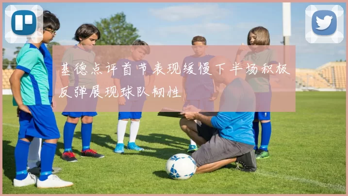 基德点评首节表现缓慢下半场积极反弹展现球队韧性
