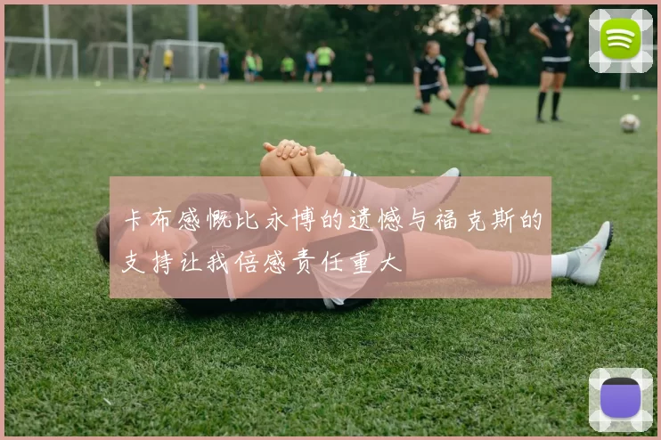 卡布感慨比永博的遗憾与福克斯的支持让我倍感责任重大