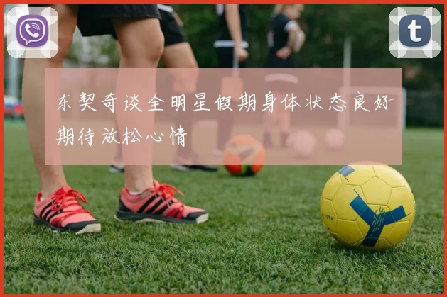 东契奇谈全明星假期身体状态良好期待放松心情