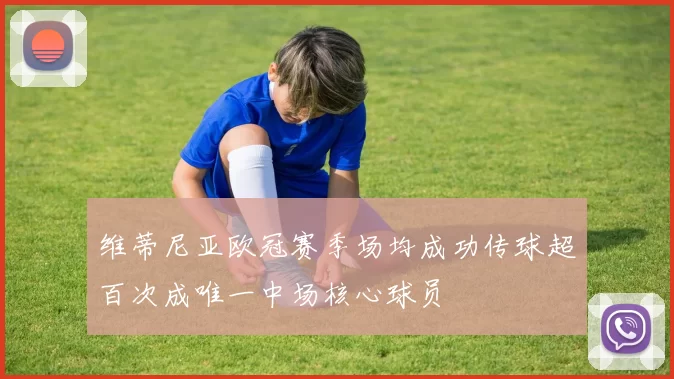 维蒂尼亚欧冠赛季场均成功传球超百次成唯一中场核心球员