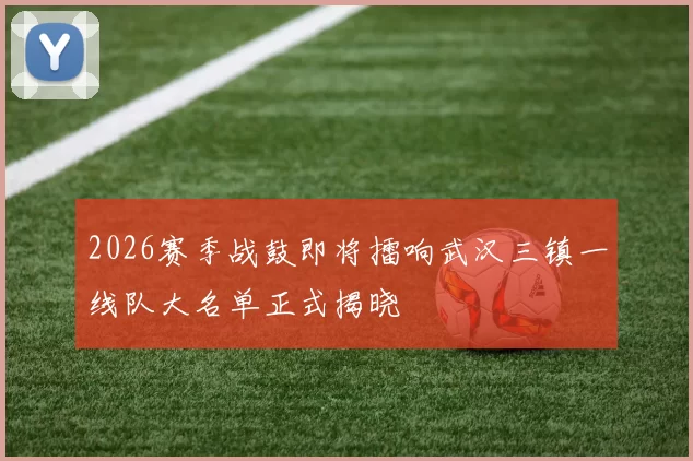 2026赛季战鼓即将擂响武汉三镇一线队大名单正式揭晓