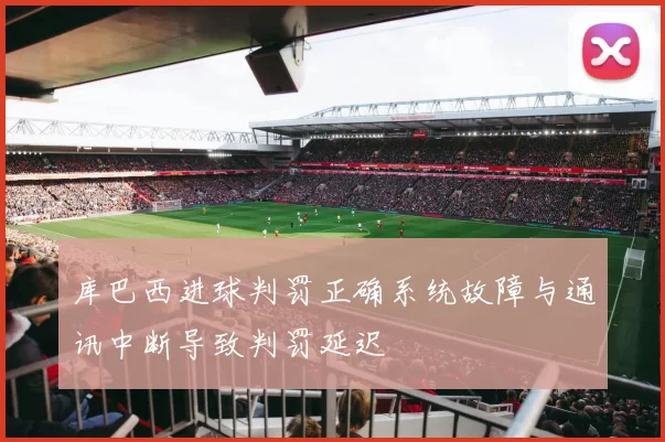 库巴西进球判罚正确系统故障与通讯中断导致判罚延迟