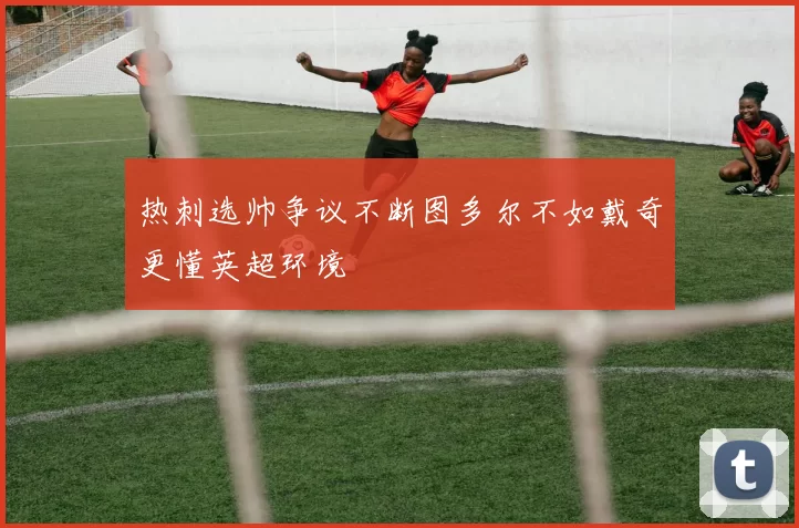 热刺选帅争议不断图多尔不如戴奇更懂英超环境