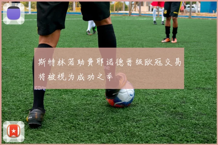 斯特林若助费耶诺德晋级欧冠交易将被视为成功之举