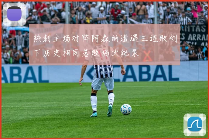 热刺主场对阵阿森纳遭遇三连败创下历史相同落败场次纪录