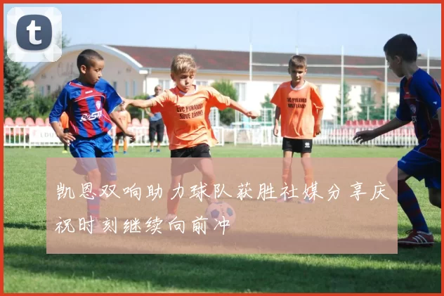 凯恩双响助力球队获胜社媒分享庆祝时刻继续向前冲