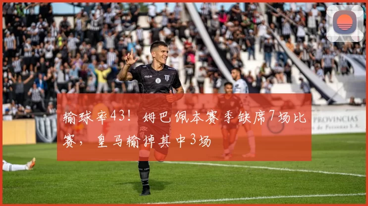 输球率43！姆巴佩本赛季缺席7场比赛，皇马输掉其中3场