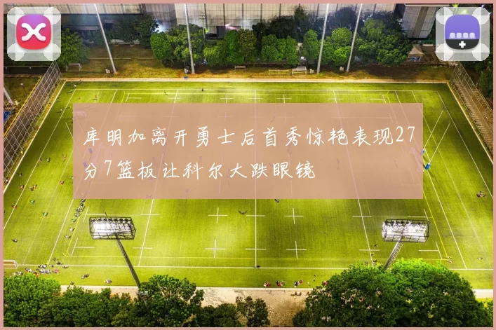 库明加离开勇士后首秀惊艳表现27分7篮板让科尔大跌眼镜