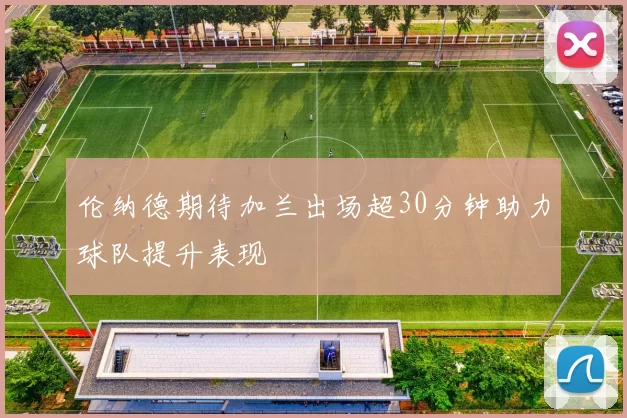 伦纳德期待加兰出场超30分钟助力球队提升表现